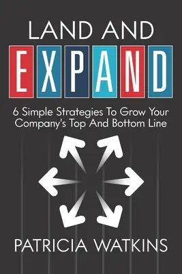 Land and EXPAND: 6 egyszerű stratégia a vállalat felső és alsó sorának növeléséhez - Land and EXPAND: 6 Simple Strategies to Grow Your Company's Top and Bottom Line