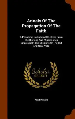 A hit terjesztésének évkönyvei: A Periodical Collection of Letters from the Bishops and Missionaries Employed in the Missions of the Old and N - Annals of the Propagation of the Faith: A Periodical Collection of Letters from the Bishops and Missionaries Employed in the Missions of the Old and N