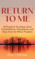 Térj vissza hozzám: 40 prófétai tanítás a hűtlenségről, a büntetésről és a reményről a kisebb prófétáktól - Return to Me: 40 Prophetic Teachings about Unfaithfulness, Punishment, and Hope from the Minor Prophets