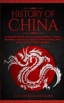 Kína története: A Concise Introduction to Chinese History, Culture, Dynasties, Mythology, Great Achievements & More of the Oldest Livi - The History of China: A Concise Introduction to Chinese History, Culture, Dynasties, Mythology, Great Achievements & More of The Oldest Livi