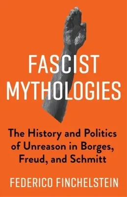 Fascist Mythologies: Az esztelenség története és politikája Borgesnél, Freudnál és Schmittnél - Fascist Mythologies: The History and Politics of Unreason in Borges, Freud, and Schmitt