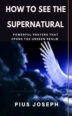 Hogyan lássuk a természetfelettit: Erőteljes imák, amelyek megnyitják a láthatatlan birodalmat - How to see the Supernatural: Powerful Prayers that opens the Unseen Realm