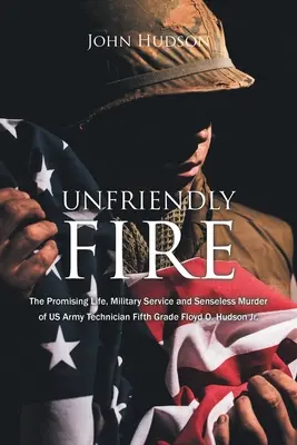 Barátságtalan tűz: Az amerikai hadsereg ötödéves technikusának, Floyd O. Hudson Jr. ígéretes élete, katonai szolgálata és értelmetlen gyilkossága. - Unfriendly Fire: The Promising Life, Military Service and Senseless Murder of US Army Technician Fifth Grade Floyd O. Hudson Jr.