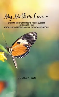 Anyám szeretete: -A nulláról az életemet az életsikerig növesztve, mint Dr. Jack Tan - My Mother's Love: -Growing My Life from Zero to Life Success Like Dr Jack Tan