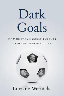 Sötét gólok: Hogyan használták és használták vissza a történelem legrosszabb zsarnokai a labdarúgás játékát - Dark Goals: How History's Worst Tyrants Have Used and Abused the Game of Soccer