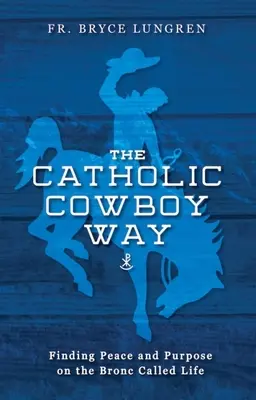 A katolikus cowboy útja: A béke és a cél megtalálása az életnek nevezett Broncon - The Catholic Cowboy Way: Finding Peace and Purpose on the Bronc Called Life