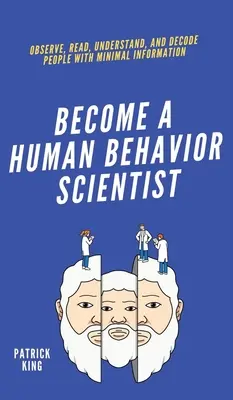 Legyél az emberi viselkedés tudósa: Megfigyelni, olvasni, megérteni és dekódolni az embereket minimális információval - Become A Human Behavior Scientist: Observe, Read, Understand, and Decode People With Minimal Information