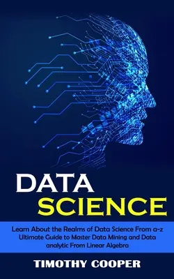 Adattudomány: Learn About the Realms of Data Science From a-z (Ultimate Guide to Master Data Mining and Data-analytic From Linear Al - Data Science: Learn About the Realms of Data Science From a-z (Ultimate Guide to Master Data Mining and Data-analytic From Linear Al