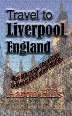 Utazás az angliai Liverpoolba: A történelem, turisztikai információk és útikalauz - Travel to Liverpool, England: The History, Tourism Information and Guide