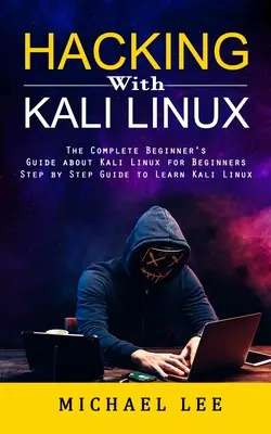 Hacking With Kali Linux: A teljes kezdő útmutató a Kali Linuxról kezdők számára - Hacking With Kali Linux: The Complete Beginner's Guide about Kali Linux for Beginners