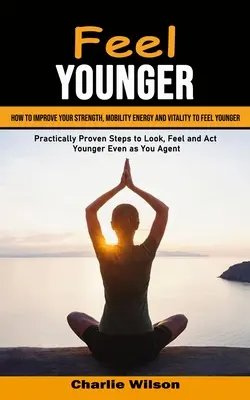 Feel Younger: Hogyan javítsd az erődet, a mozgékonyságodat, az energiádat és a vitalitásodat, hogy fiatalabbnak érezd magad (Gyakorlati szempontból bevált lépések a kinézet, az érzés és a - Feel Younger: How to Improve Your Strength, Mobility Energy and Vitality to Feel Younger (Practically Proven Steps to Look, Feel and