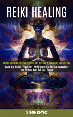 Reiki gyógyítás: Learn the Ancient Practice of Reiki Healing to Reduce Depression and Awaken Your Spiritual Energy (Energy Medicine Gui - Reiki Healing: Learn the Ancient Practice of Reiki Healing to Reduce Depression and Awaken Your Spiritual Energy (Energy Medicine Gui