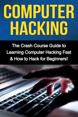 Computer Hacking: A számítógépes hackelés gyors elsajátításának gyorstalpaló útmutatója & Hogyan hackeljünk kezdőknek - Computer Hacking: The Crash Course Guide to Learning Computer Hacking Fast & How to Hack for Beginners