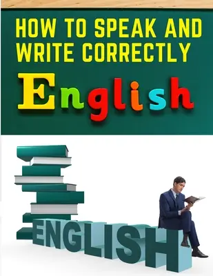 Hogyan beszélj és írj helyesen: Könnyű angol kommunikáció - How to Speak and Write Correctly: Easy English Communication