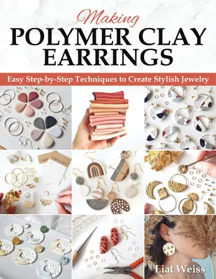 Polimer agyag fülbevalók készítése: Alapvető technikák és 20 lépésről lépésre bemutatott kezdő ékszerprojektek - Making Polymer Clay Earrings: Essential Techniques and 20 Step-By-Step Beginner Jewelry Projects