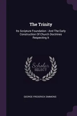 A Szentháromság: A Szentháromság: A szentírási alap: És a rá vonatkozó egyházi tanok korai felépítése - The Trinity: Its Scripture Foundation: And The Early Construction Of Church Doctrines Respecting It