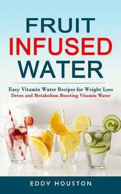 Gyümölccsel átitatott víz: (Méregtelenítő és anyagcsere-erősítő vitaminvíz) - Fruit Infused Water: Easy Vitamin Water Recipes for Weight Loss (Detox and Metabolism Boosting Vitamin Water)