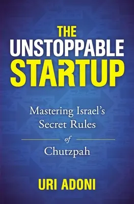 A megállíthatatlan startup: Izrael titkos chutzpah-szabályainak elsajátítása - The Unstoppable Startup: Mastering Israel's Secret Rules of Chutzpah