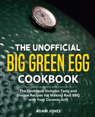 A nem hivatalos Big Green Egg szakácskönyv: A szakácskönyv ízletes és egyedi recepteket tartalmaz a kerámia grillsütővel való igazi BBQ készítéséhez - The Unofficial Big Green Egg Cookbook: The Cookbook Includes Tasty and Unique Recipes for Making Real BBQ with Your Ceramic Grill