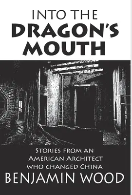 A sárkány szájába: Történetek egy amerikai építésztől, aki megváltoztatta Kínát - Into The Dragon's Mouth: Stories from an American Architect who changed China