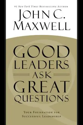 A jó vezetők nagyszerű kérdéseket tesznek fel: A sikeres vezetés alapja - Good Leaders Ask Great Questions: Your Foundation for Successful Leadership