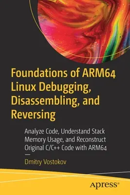 Az Arm64 Linux alapjai Hibakeresés, szétszerelés és visszafordítás: Kódelemzés, a Stack memóriahasználat megértése és az eredeti C/C++ kód rekonstruálása w - Foundations of Arm64 Linux Debugging, Disassembling, and Reversing: Analyze Code, Understand Stack Memory Usage, and Reconstruct Original C/C++ Code w