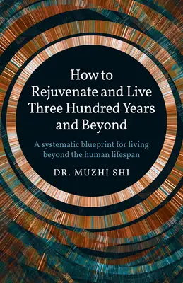 Hogyan fiatalodjunk meg és éljünk háromszáz évig és tovább: Szisztematikus tervrajz az emberi életkoron túli élethez - How to Rejuvenate and Live Three Hundred Years and Beyond: A Systematic Blueprint for Living Beyond the Human Lifespan