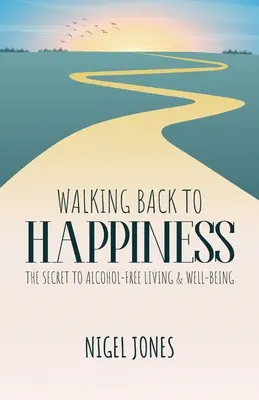 Visszasétálva a boldogsághoz: Az alkoholmentes élet és jólét titka - Walking Back to Happiness: The Secret to Alcohol-Free Living & Well-Being