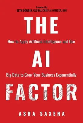 A mesterséges intelligencia tényező: Hogyan alkalmazza a mesterséges intelligenciát és használja a nagy adatokat, hogy exponenciálisan növelje vállalkozását - The AI Factor: How to Apply Artificial Intelligence and Use Big Data to Grow Your Business Exponentially