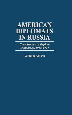 Amerikai diplomaták Oroszországban: Esettanulmányok az árva diplomáciáról, 1916-1919 - American Diplomats in Russia: Case Studies in Orphan Diplomacy, 1916-1919