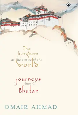 A királyság a világ közepén: Utazások Bhutánba - The Kingdom at the Centre of the World: Journeys into Bhutan