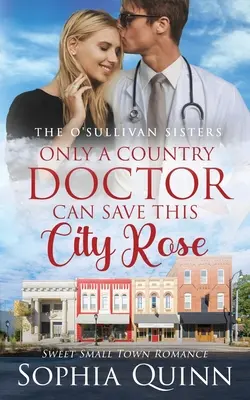 Csak egy vidéki orvos mentheti meg ezt a városi rózsát: A Sweet Small-Town Romance - Only A Country Doctor Can Save This City Rose: A Sweet Small-Town Romance