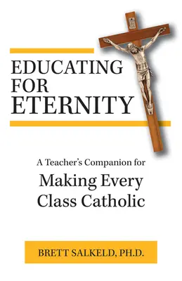 Az örökkévalóságra nevelés: Egy tanári kézikönyv minden osztály katolikussá tételéhez - Educating for Eternity: A Teacher's Companion for Making Every Class Catholic