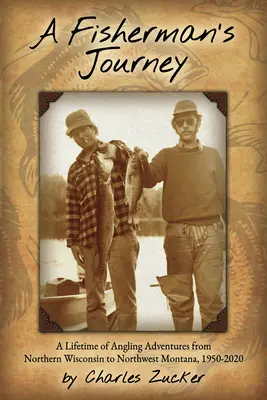 Egy halász utazása: Horgászkalandok egy életen át Észak-Wisconsintól Északnyugat-Montanáig, 1950 - 2020 - A Fisherman's Journey: A Lifetime of Angling Adventures from Northern Wisconsin to Northwest Montana, 1950 - 2020