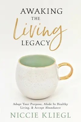 Az élő örökség felébresztése: Fogadd el életcélodat, maradj egészséges életmódban, fogadd el a bőséget - Awaking the Living Legacy: Adopt Your Life Purpose, Abide in Healthy Living, Accept Abundance