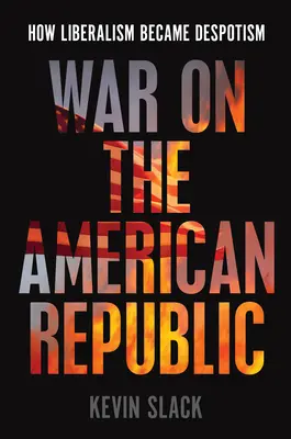 Háború az amerikai köztársaság ellen: Hogyan lett a liberalizmusból despotizmus - War on the American Republic: How Liberalism Became Despotism