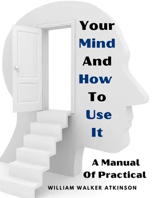 Az elméd és hogyan használd: A gyakorlati pszichológia kézikönyve - Your Mind And How To Use It: A Manual Of Practical