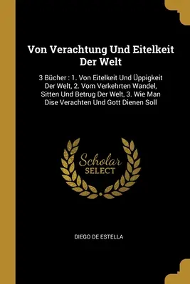 Von Verachtung Und Eitelkeit Der Welt: 3 Bcher: 1. Von Eitelkeit Und ppigkeit Der Welt, 2. Vom Verkehrten Wandel, Sitten Und Betrug Der Welt, 3. Wie