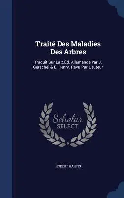 Trait Des Maladies Des Arbres: Traduit Sur La 2.d. Allemande Par J. Gerschel & E. Henry. Revu Par L'auteur