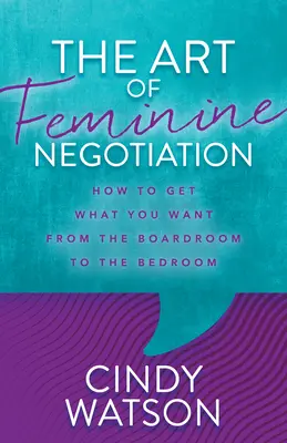 A női tárgyalás művészete: Hogyan érheted el, amit akarsz a tárgyalóteremtől a hálószobáig? - The Art of Feminine Negotiation: How to Get What You Want from the Boardroom to the Bedroom