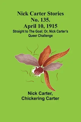 Nick Carter történetek, 135. sz. 1915. április 10.; Egyenesen a célba; avagy, Nick Carter furcsa kihívása. - Nick Carter Stories No. 135. April 10, 1915; Straight to the Goal; Or, Nick Carter's Queer Challenge