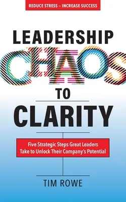 Vezetői káoszból a tisztánlátásig: Öt stratégiai lépés, amellyel a nagy vezetők felszabadítják vállalatuk potenciálját - Leadership Chaos to Clarity: Five Strategic Steps Great Leaders Take to Unlock Their Company's Potential