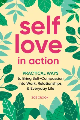 Self-Love in Action: Gyakorlati módszerek az önsajnálat bevitelére a munkába, a kapcsolatokba és a mindennapi életbe - Self-Love in Action: Practical Ways to Bring Self-Compassion Into Work, Relationships & Everyday Life