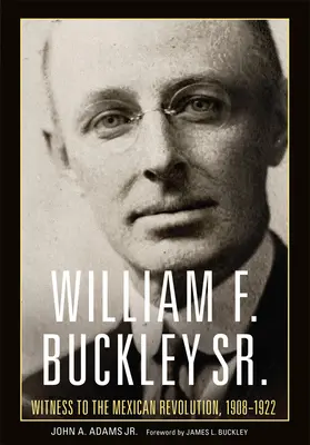 William F. Buckley Sr: Buckley Buckley: A mexikói forradalom tanúja, 1908-1922 - William F. Buckley Sr.: Witness to the Mexican Revolution, 1908-1922