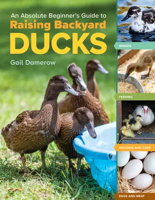 An Absolute Beginner's Guide to Raising Backyard Ducks: Fajták, takarmányozás, tartás és gondozás, tojás és hús - An Absolute Beginner's Guide to Raising Backyard Ducks: Breeds, Feeding, Housing and Care, Eggs and Meat