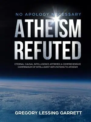 No Apology Necessary Atheism Refuted Eternal Causal Intelligence Affirmed A Comprehensive Compendium of Intelligent Refutations to Atheism (Az ateizmus intelligens cáfolatainak átfogó gyűjteménye) - No Apology Necessary Atheism Refuted Eternal Causal Intelligence Affirmed A Comprehensive Compendium of Intelligent Refutations to Atheism