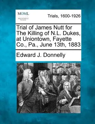 James Nutt pere N.L. Dukes megölése miatt, Uniontownban, Fayette Co., Pa., 1883. június 13. - Trial of James Nutt for the Killing of N.L. Dukes, at Uniontown, Fayette Co., Pa., June 13th, 1883