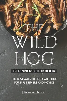 A vadgesztenye kezdők szakácskönyve: A legjobb módjai a vaddisznó főzésének elsősök és kezdők számára - The Wild Hog Beginners Cookbook: The Best Ways to Cook Wild Hog for First Timers and Novice