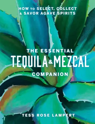 The Essential Tequila & Mezcal Companion: How to Select, Collect & Savour Agave Spirits (Hogyan válasszuk ki, gyűjtsük és ízleljük meg az agave szeszes italokat) - The Essential Tequila & Mezcal Companion: How to Select, Collect & Savor Agave Spirits