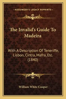 A rokkantak útikönyve Madeirára: Teneriffe, Lisszabon, Cintra, Mafra stb. leírásával. (1840) - The Invalid's Guide To Madeira: With A Description Of Teneriffe, Lisbon, Cintra, Mafra, Etc. (1840)